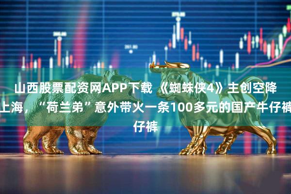 山西股票配资网APP下载 《蜘蛛侠4》主创空降上海，“荷兰弟”意外带火一条100多元的国产牛仔裤