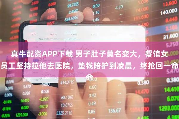 真牛配资APP下载 男子肚子莫名变大，餐馆女员工坚持拉他去医院，垫钱陪护到凌晨，终抢回一命
