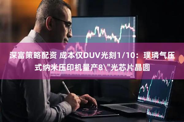 深富策略配资 成本仅DUV光刻1/10：璞璘气压式纳米压印机量产8＂光芯片晶圆