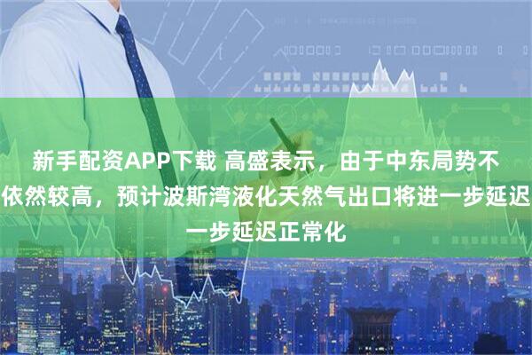 新手配资APP下载 高盛表示，由于中东局势不确定性依然较高，预计波斯湾液化天然气出口将进一步延迟正常化